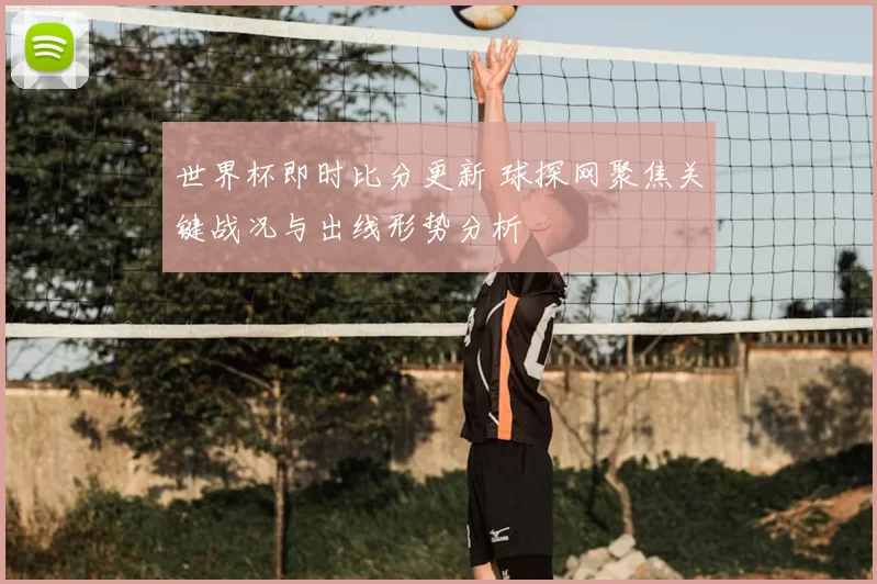 世界杯即时比分更新 球探网聚焦关键战况与出线形势分析